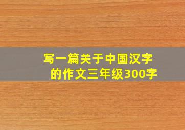 写一篇关于中国汉字的作文三年级300字