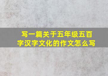 写一篇关于五年级五百字汉字文化的作文怎么写