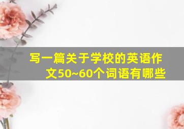 写一篇关于学校的英语作文50~60个词语有哪些