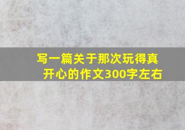 写一篇关于那次玩得真开心的作文300字左右