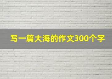 写一篇大海的作文300个字