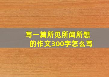 写一篇所见所闻所想的作文300字怎么写