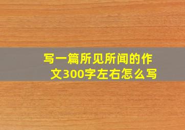 写一篇所见所闻的作文300字左右怎么写