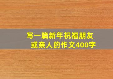 写一篇新年祝福朋友或亲人的作文400字