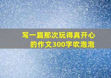 写一篇那次玩得真开心的作文300字吹泡泡