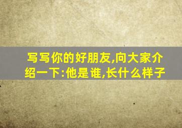 写写你的好朋友,向大家介绍一下:他是谁,长什么样子