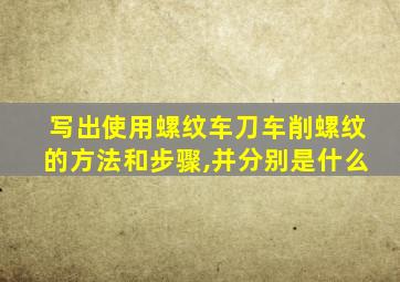 写出使用螺纹车刀车削螺纹的方法和步骤,并分别是什么