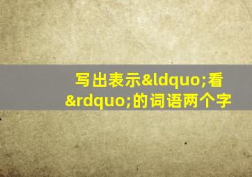 写出表示“看”的词语两个字