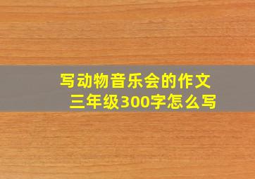 写动物音乐会的作文三年级300字怎么写