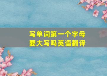 写单词第一个字母要大写吗英语翻译