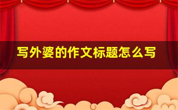 写外婆的作文标题怎么写