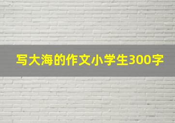 写大海的作文小学生300字