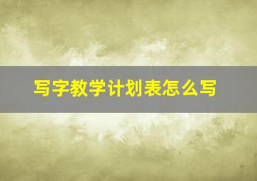 写字教学计划表怎么写