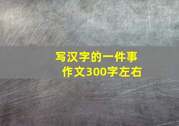 写汉字的一件事作文300字左右