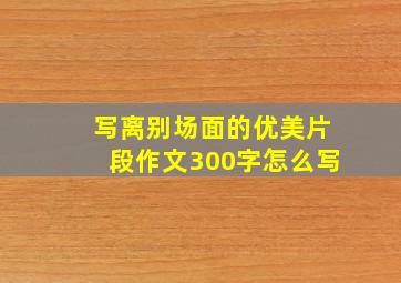 写离别场面的优美片段作文300字怎么写