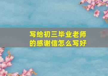 写给初三毕业老师的感谢信怎么写好