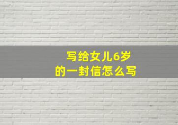 写给女儿6岁的一封信怎么写