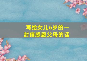 写给女儿6岁的一封信感恩父母的话