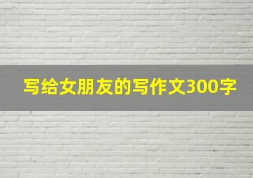 写给女朋友的写作文300字