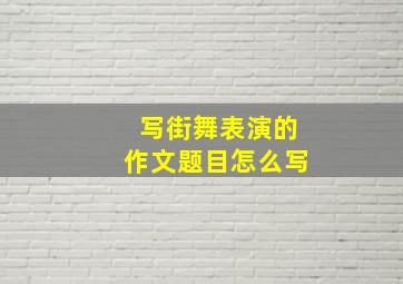 写街舞表演的作文题目怎么写