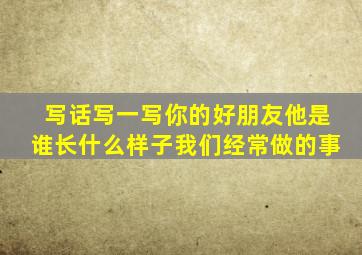 写话写一写你的好朋友他是谁长什么样子我们经常做的事