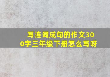 写连词成句的作文300字三年级下册怎么写呀