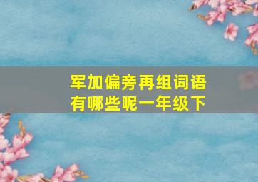 军加偏旁再组词语有哪些呢一年级下