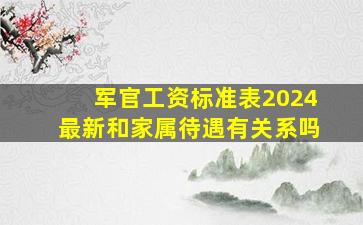 军官工资标准表2024最新和家属待遇有关系吗