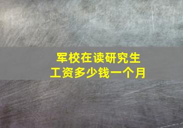 军校在读研究生工资多少钱一个月