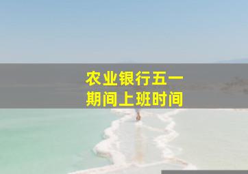 农业银行五一期间上班时间