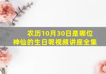 农历10月30日是哪位神仙的生日呢视频讲座全集