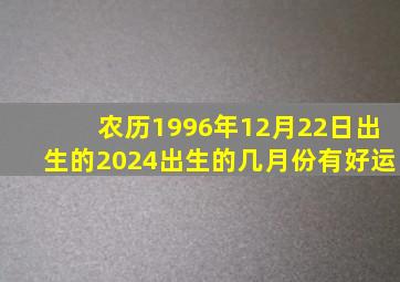 农历1996年12月22日出生的2024出生的几月份有好运