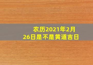 农历2021年2月26日是不是黄道吉日