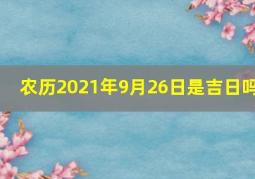 农历2021年9月26日是吉日吗