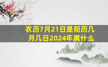 农历7月21日是阳历几月几日2024年属什么