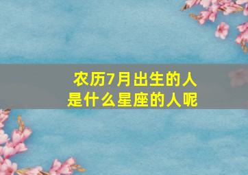 农历7月出生的人是什么星座的人呢