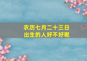 农历七月二十三日出生的人好不好呢