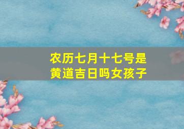 农历七月十七号是黄道吉日吗女孩子