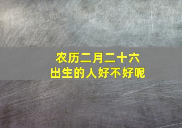 农历二月二十六出生的人好不好呢