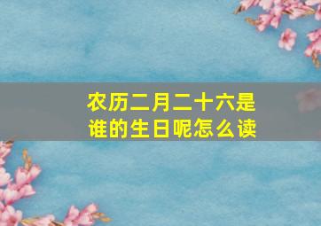 农历二月二十六是谁的生日呢怎么读