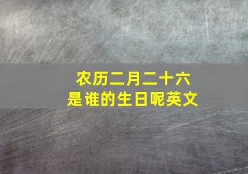 农历二月二十六是谁的生日呢英文