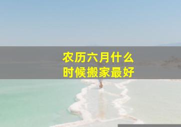 农历六月什么时候搬家最好