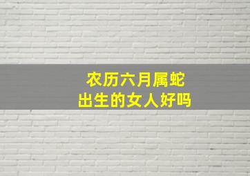 农历六月属蛇出生的女人好吗