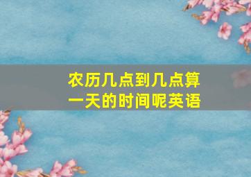 农历几点到几点算一天的时间呢英语