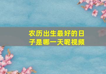 农历出生最好的日子是哪一天呢视频