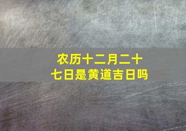 农历十二月二十七日是黄道吉日吗