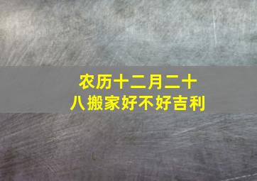 农历十二月二十八搬家好不好吉利