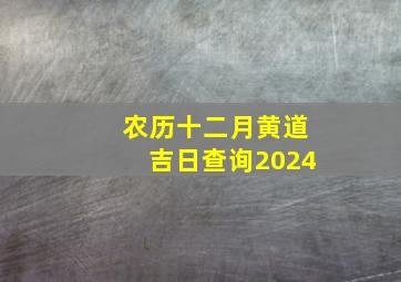 农历十二月黄道吉日查询2024