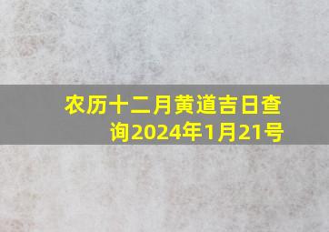 农历十二月黄道吉日查询2024年1月21号