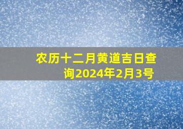 农历十二月黄道吉日查询2024年2月3号